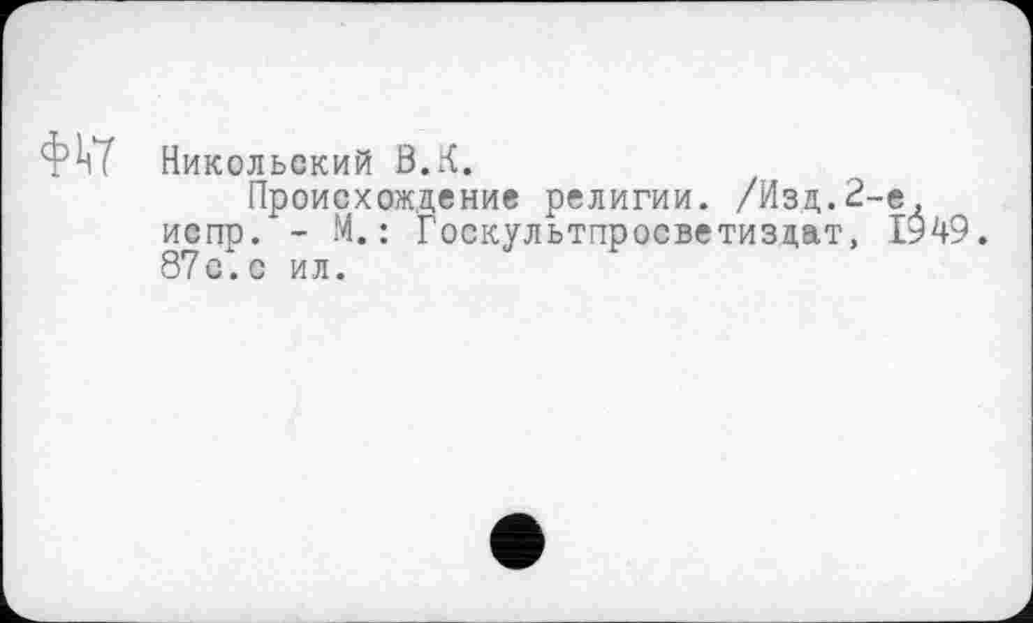 ﻿Никольский В.К.
Происхождение религии. /Изд.2-е, испр. - М.: Госкультпросветизцат, 1949. 87 с. с ил.